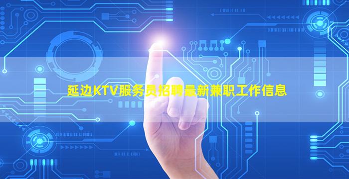 延边KTV服务员招聘最新兼职工作信息