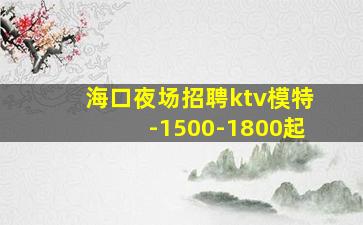 海口夜场招聘ktv模特-1500-1800起