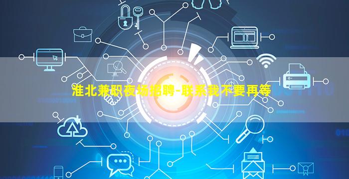 淮北兼职夜场招聘-联系我不要再等