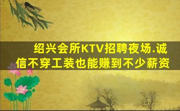 绍兴会所KTV招聘夜场.诚信不穿工装也能赚到不少薪资